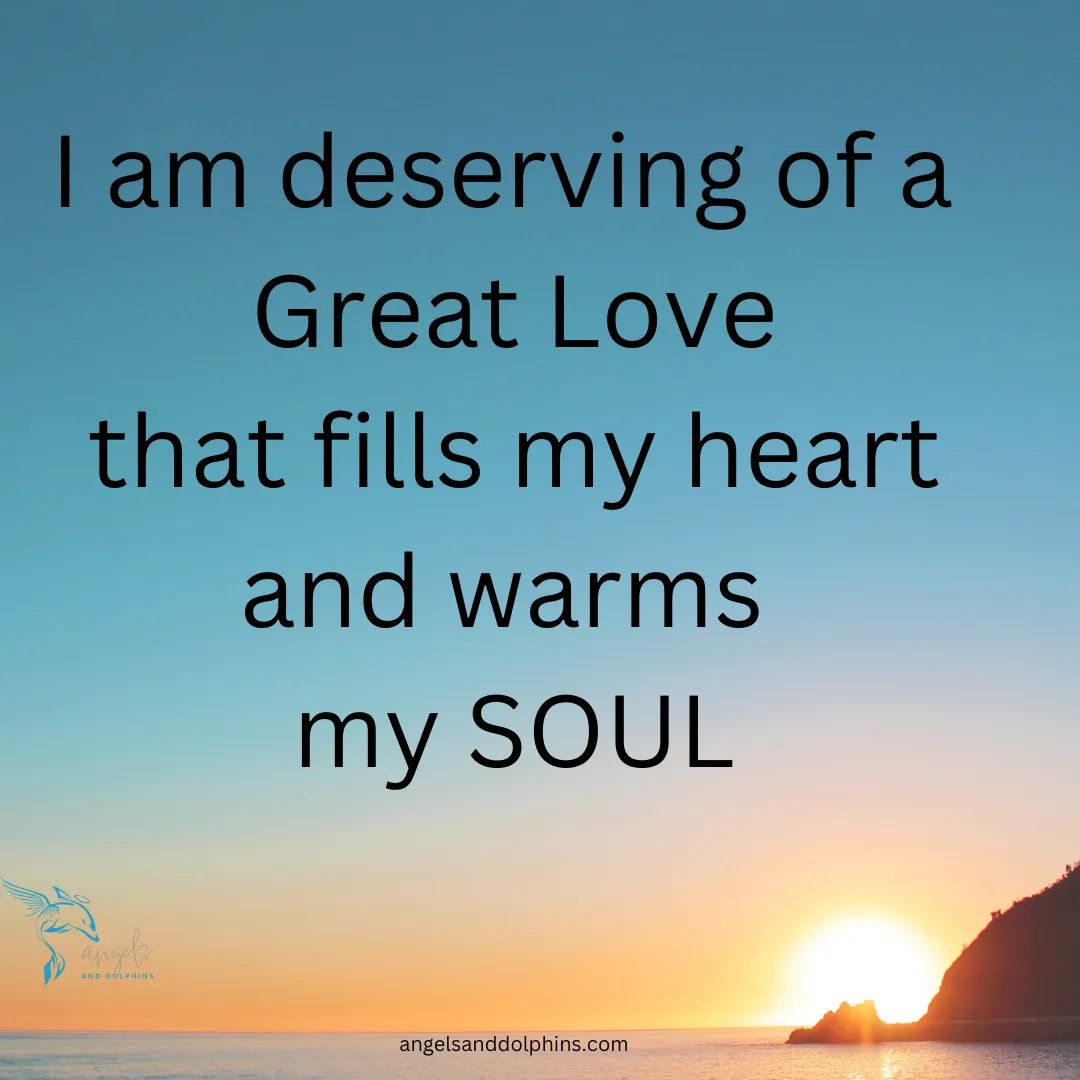 <I am deserving of a great love that fills my heart and warms my soul> affirmation