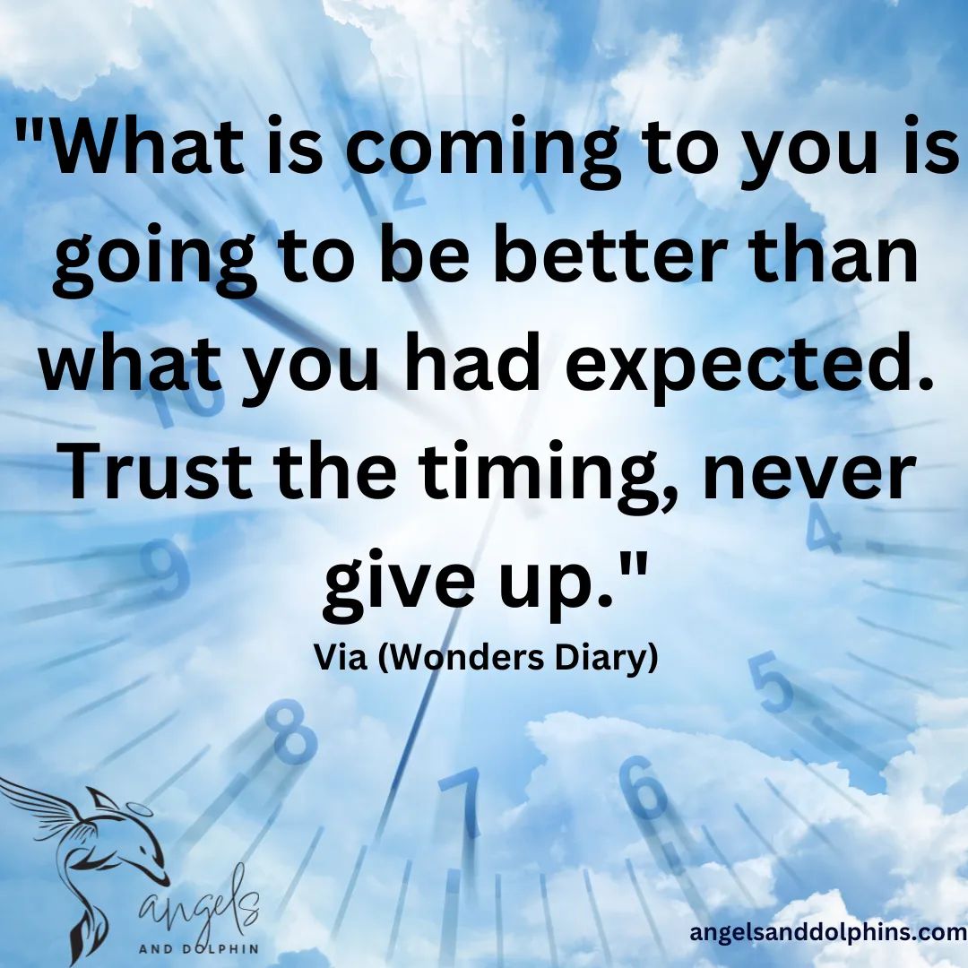 <What is coming to you is going to be better than what you had expected. Trust the timing, never give up> affirmation
