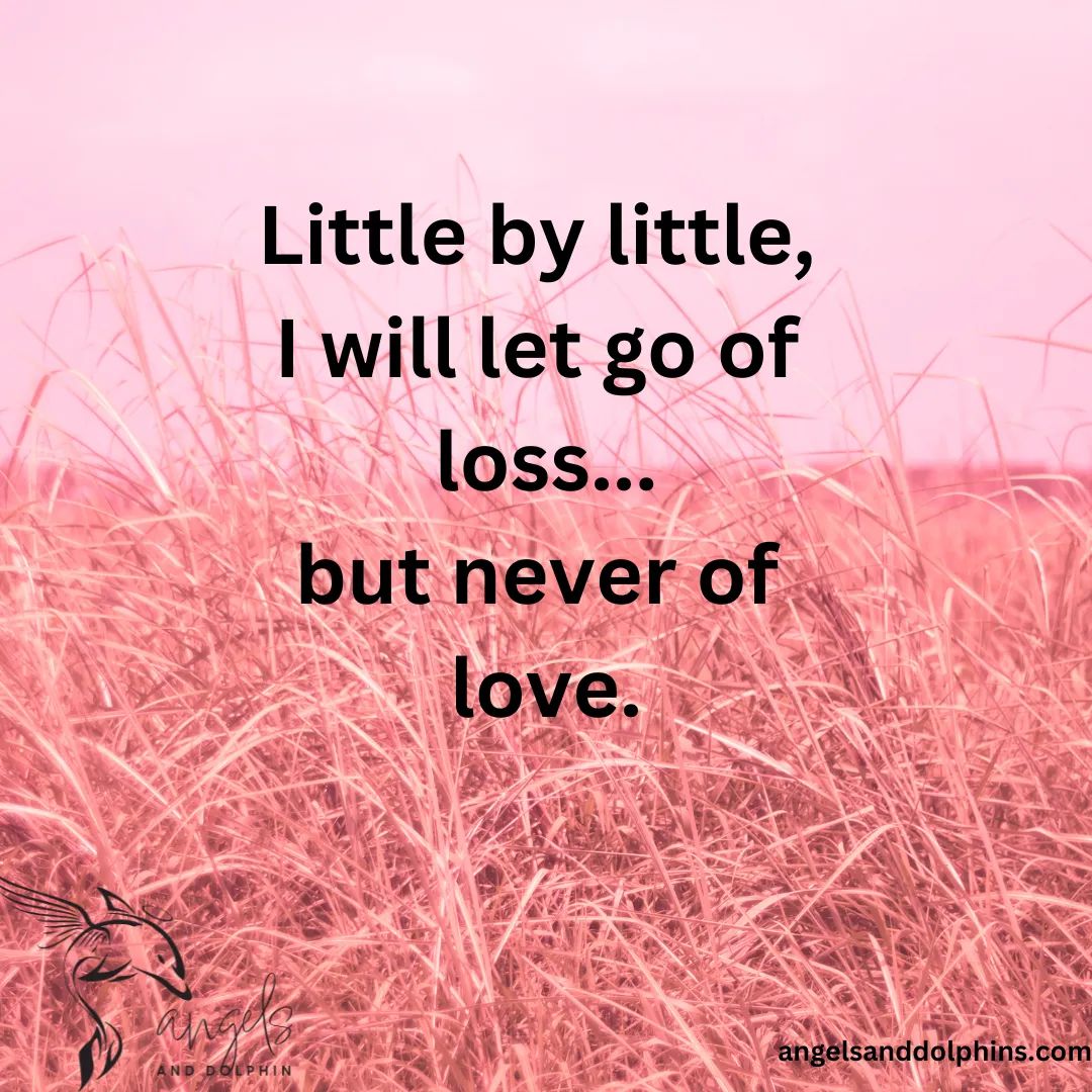<Little by little,  I will let go of  loss... but never of  love.> affirmation