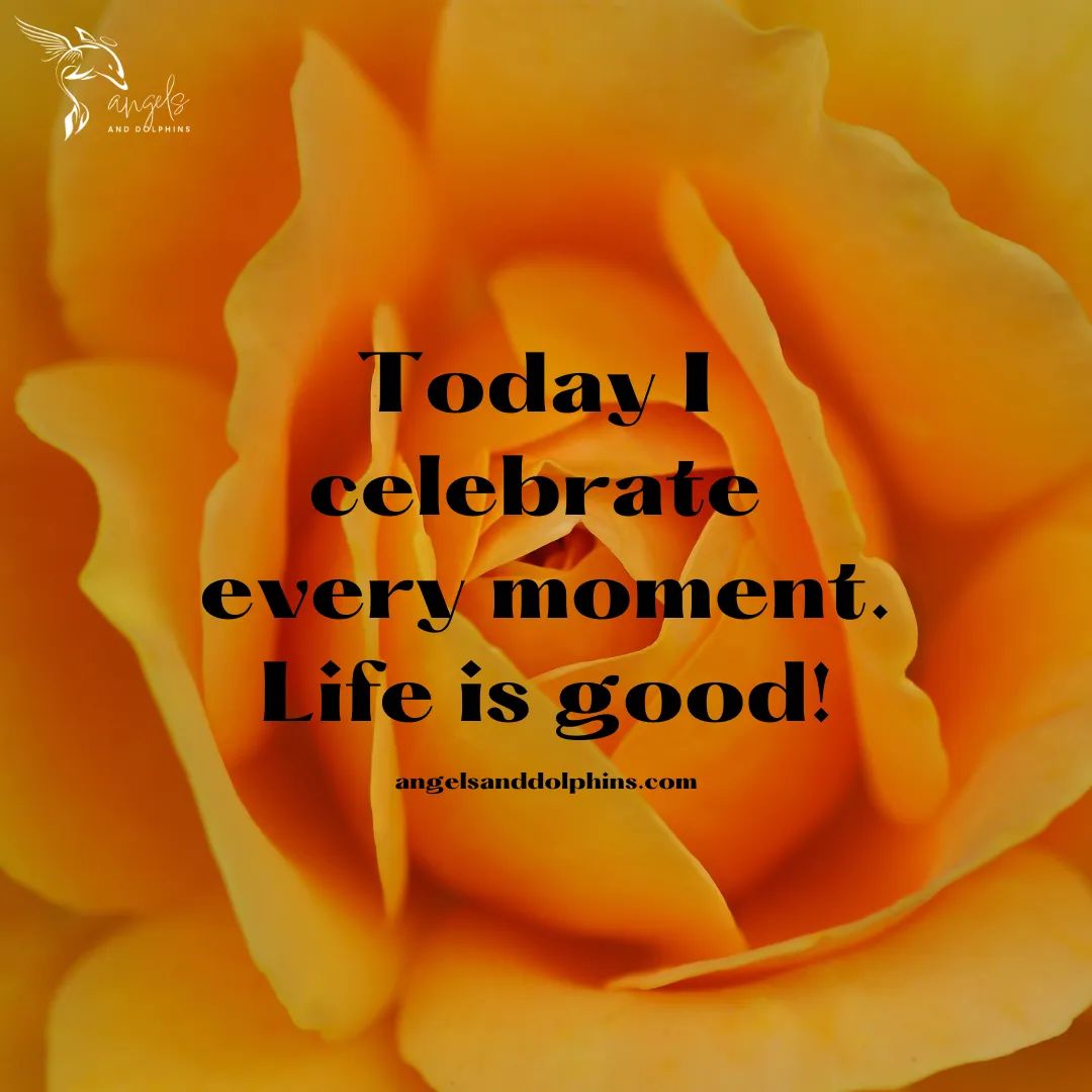 <today I celebrate every moment. Life is good> affirmation