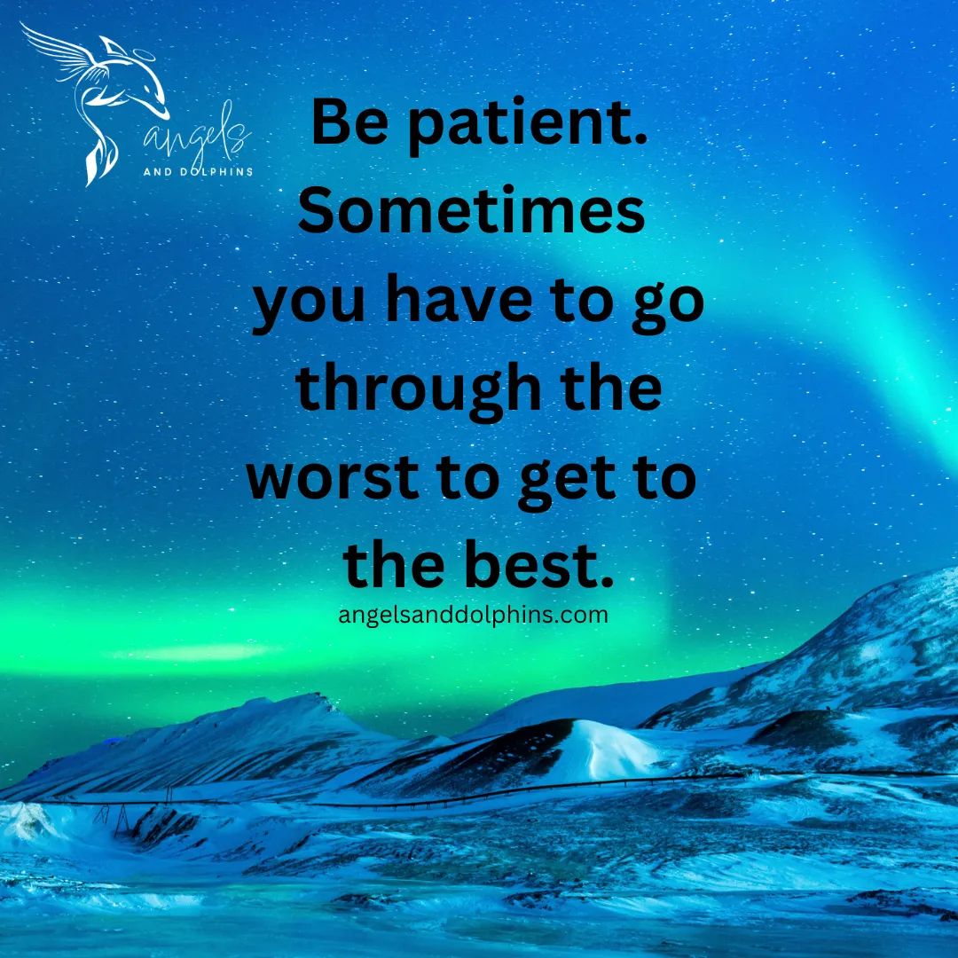 <Be patient. Sometimes you have to go through the worst to get to the best.> affirmation