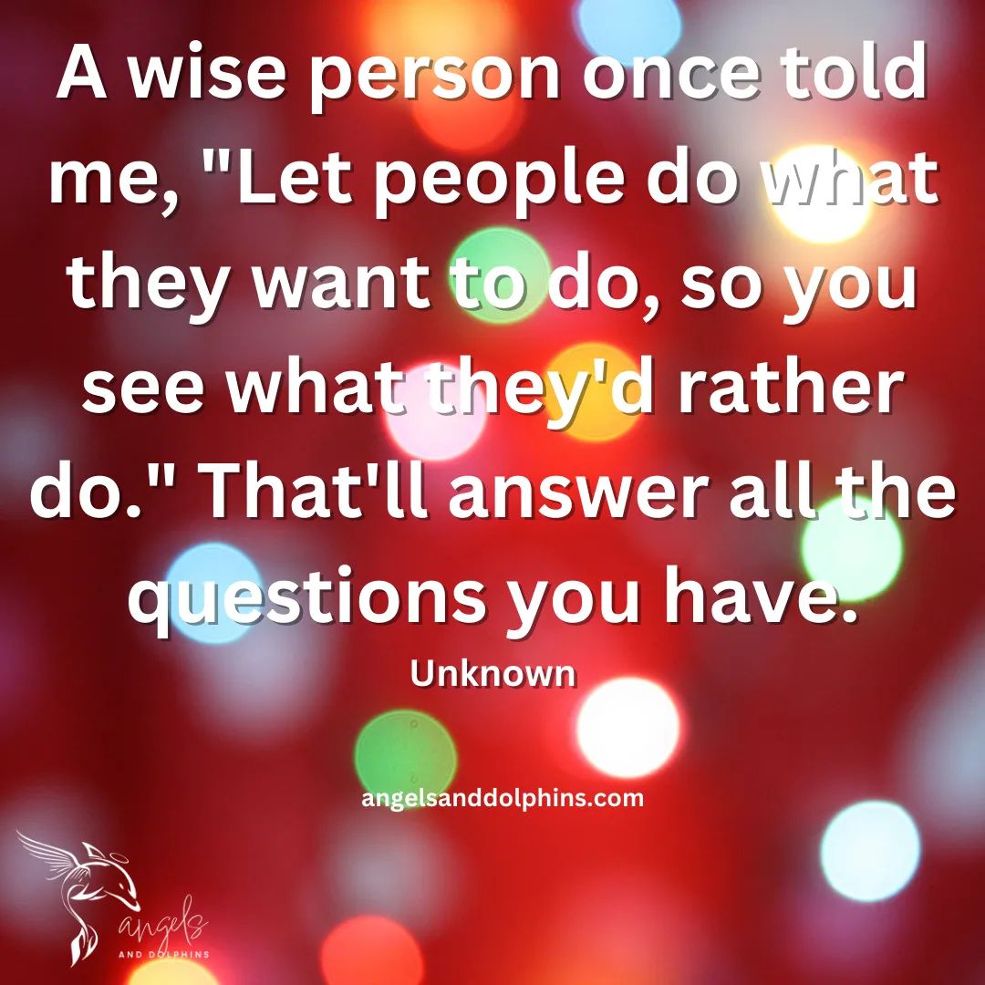 <"A wise person once told me, let people do what they want to do, so you see what they would rather do. That'll answer all the questions you have"> affirmation