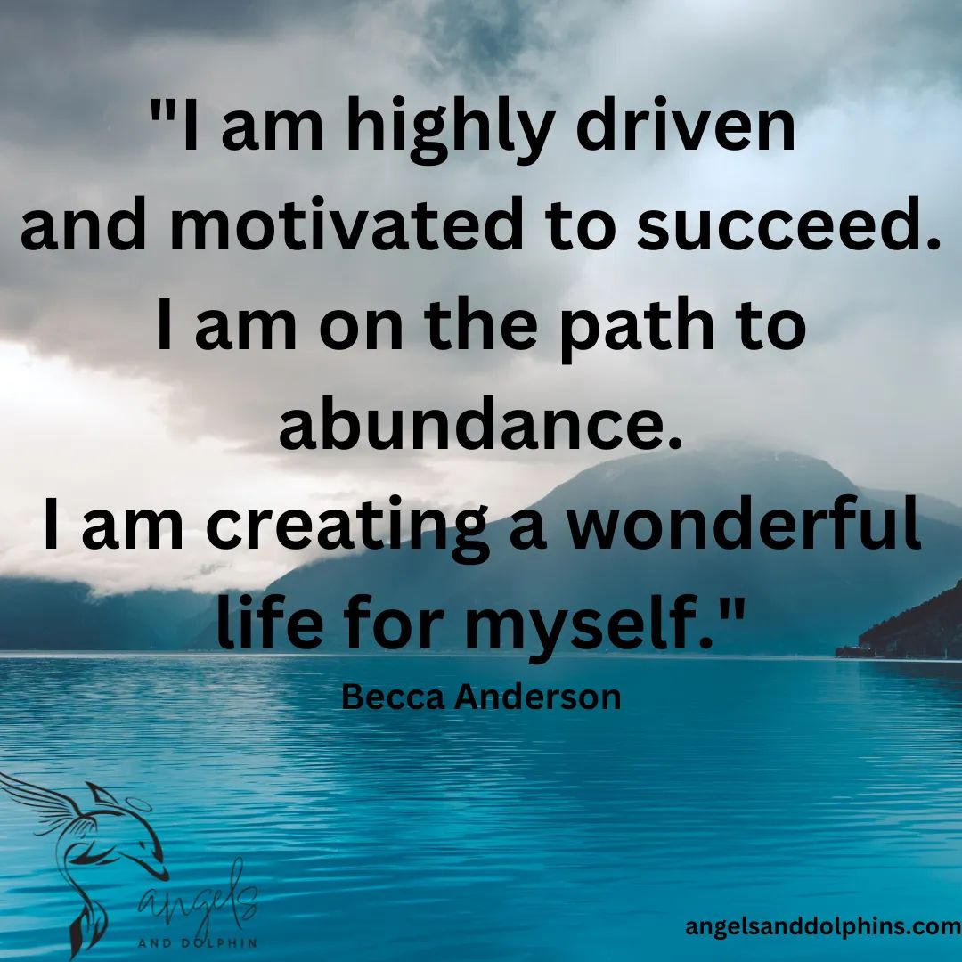 <I am highly driven  and motivated to succeed. I am on the path to abundance. I am creating a wonderful life for myself> affirmation