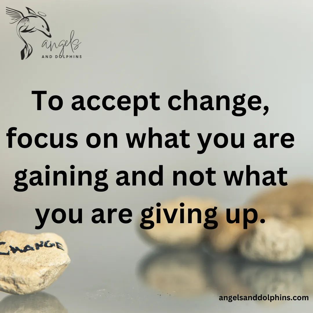 <To accept change, focus on what you are gaining and not what you are giving up.> affirmation