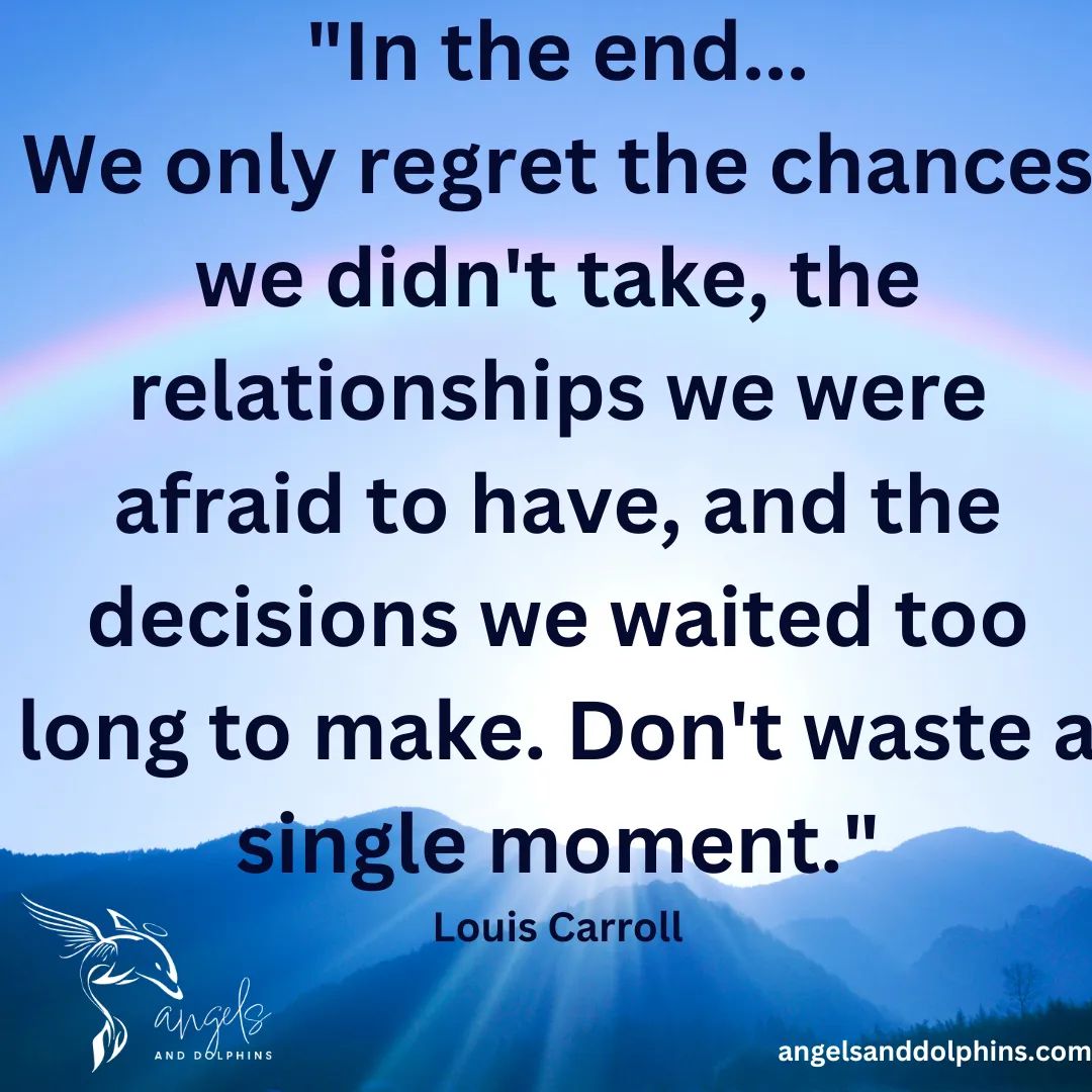 <In the end... We only regret the chances we didn't take, the relationships we were afraid to have, and the decisions we waited too long to make. Don't waste a single moment> affirmation