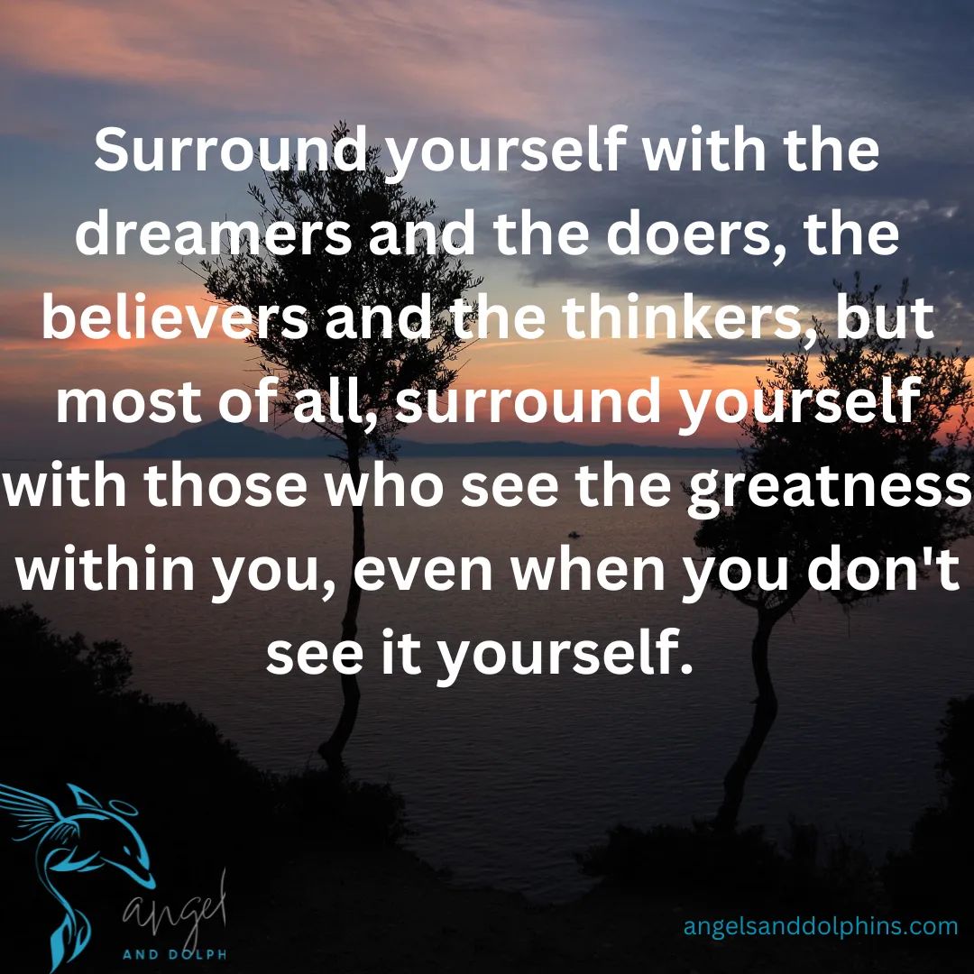 <Surround yourself with the dreamers and the doers, the believers and the thinkers, but most of all, surround yourself with those who see the greatness within you, even when you don't see it yourself> affirmation