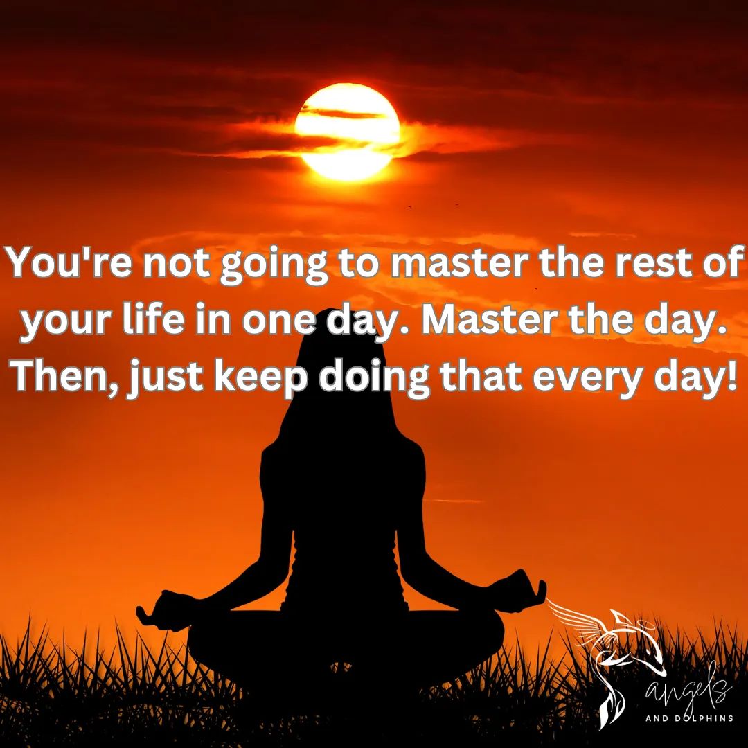 <You're not going to master the rest of your life in one day. Master the day. Then, just keep doing that every day!> affirmation