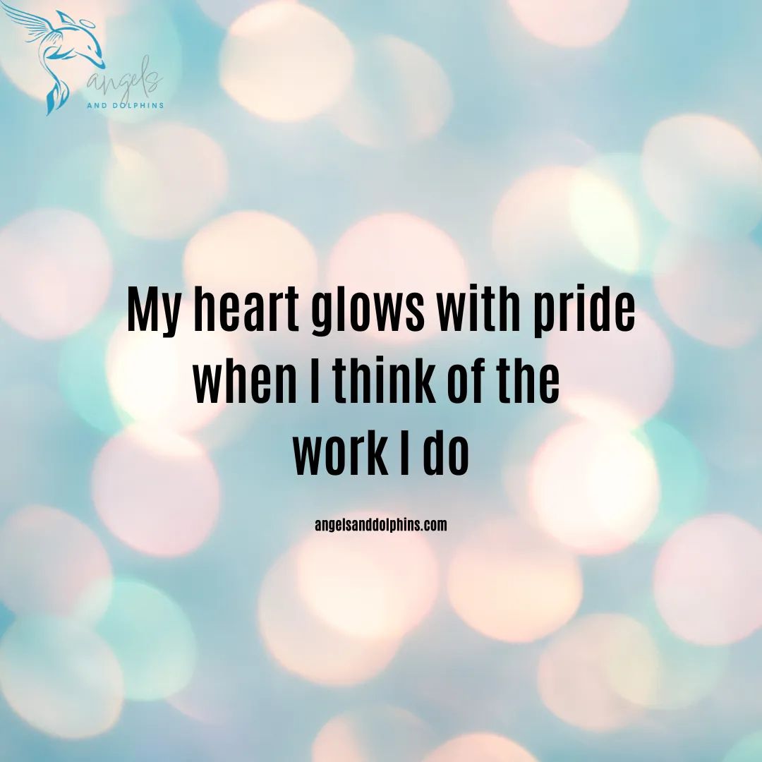 <My heart glows with pride when I think of the work I do> affirmation