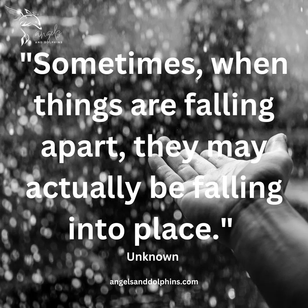 <"Sometimes, when things are falling apart, they may actually be falling into place."> affirmation