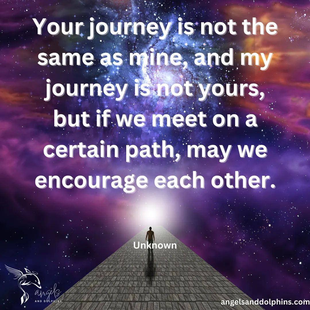 <Your journey is not the same as mine, and my journey is not yours, but if we meet on a certain path, may we encourage each other.> affirmation