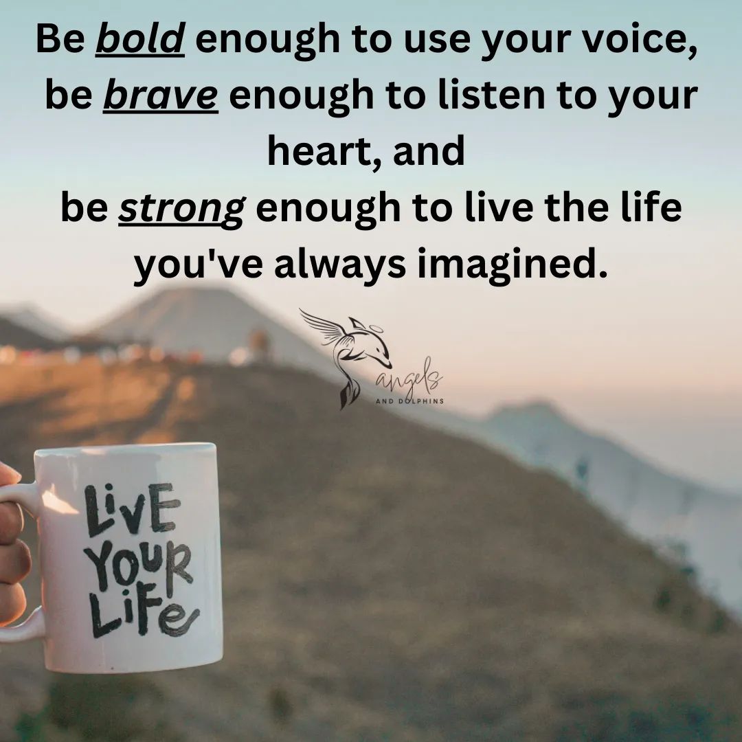 <Be bold enough to use your voice, be brave enough to listen to your heart, and be strong enough to live the life you've always imagined.> affirmation