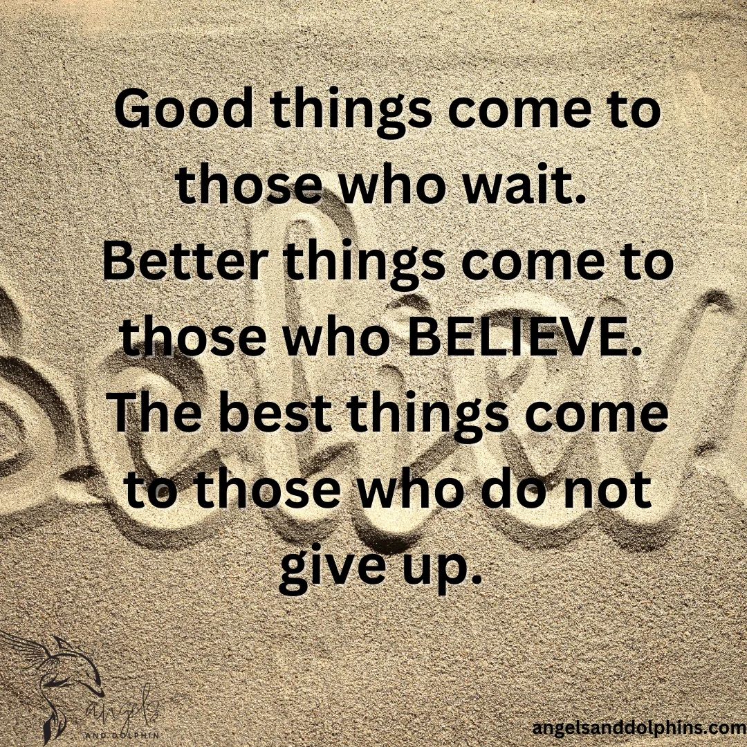 <Good things come to those who wait.  Better things come to those who BELIEVE.  The best things come to those who do not give up. > affirmation