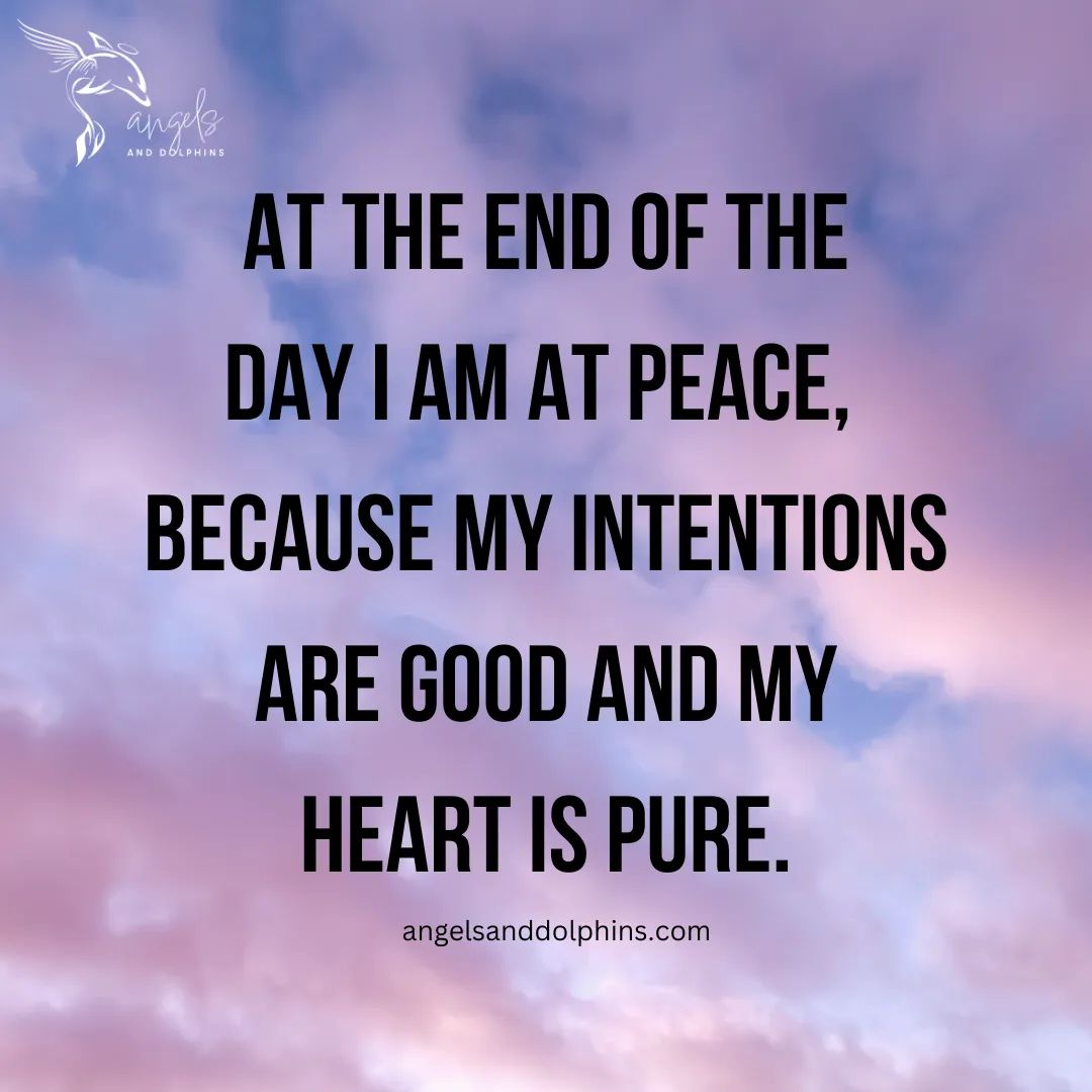 <at the end of the day I am at peace, because my intentions are good an my heart is pure> affirmation