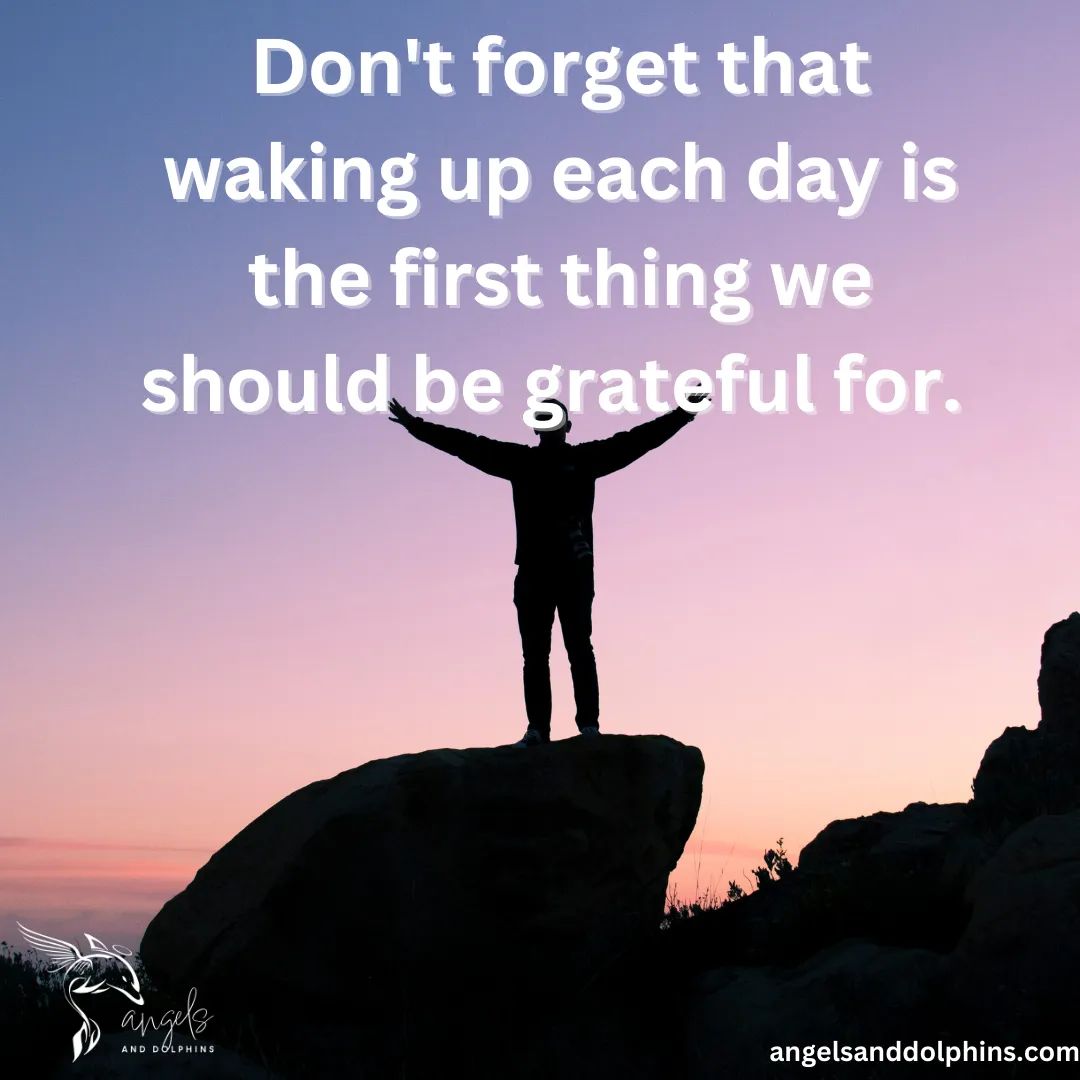 <Don't forget that waking up each day is the first thing we should be grateful for. > affirmation