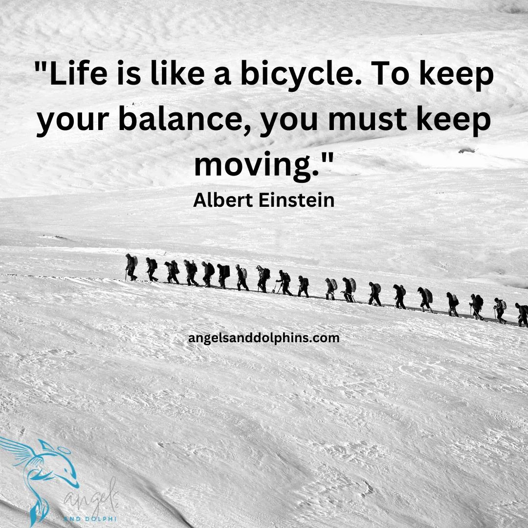 <"Life is like a bicycle. To keep your balance, you must keep moving."> affirmation