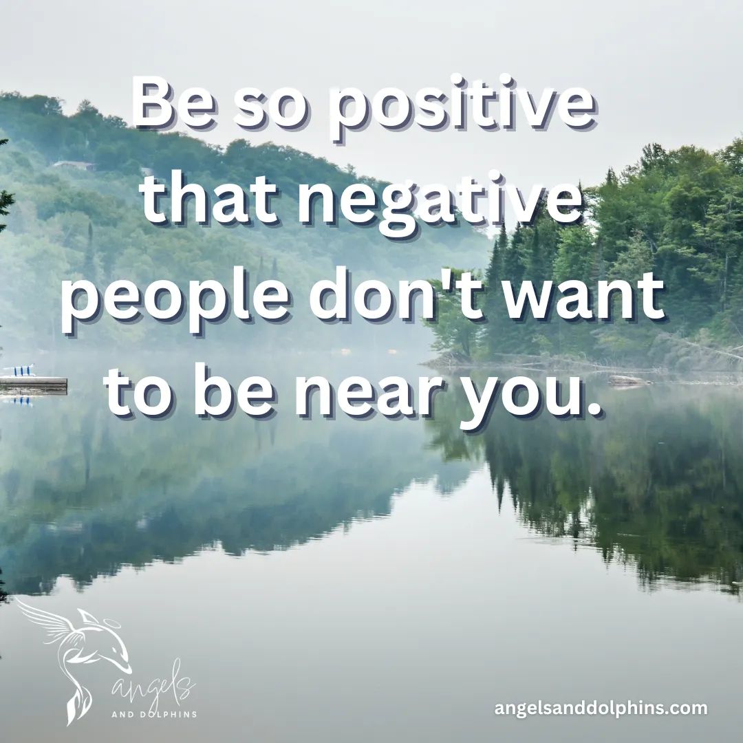 <Be so positive that negative people don't want to be near you. > affirmation