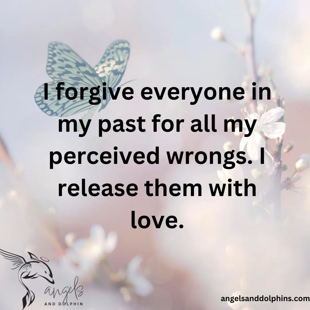 <I forgive everyone in my past for all my perceived wrongs. I release them with love.> affirmation