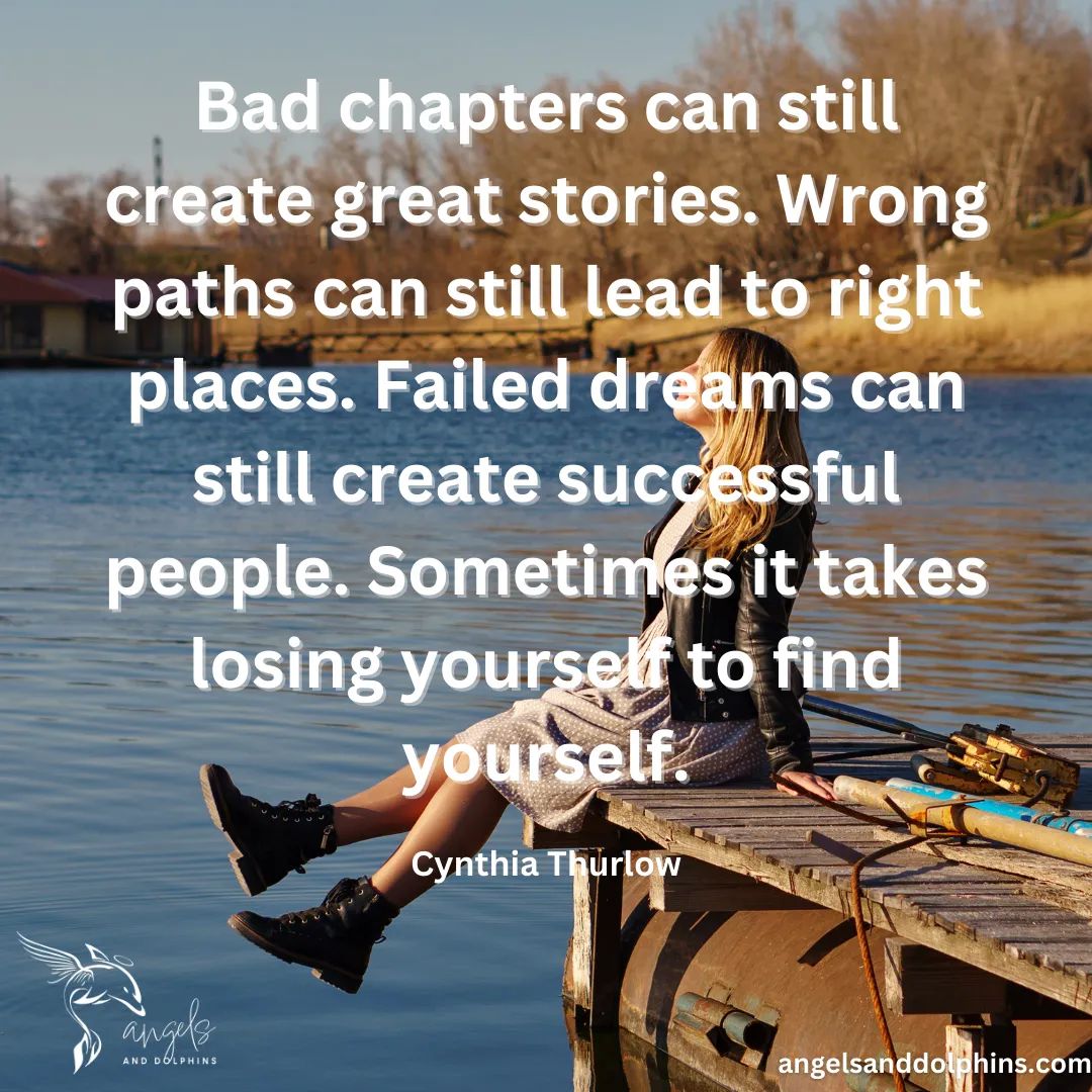 <Bad chapters can still create great stories. Wrong paths can still lead to right places. Failed dreams can still create successful people. Sometimes it takes losing yourself to find yourself.> affirmation