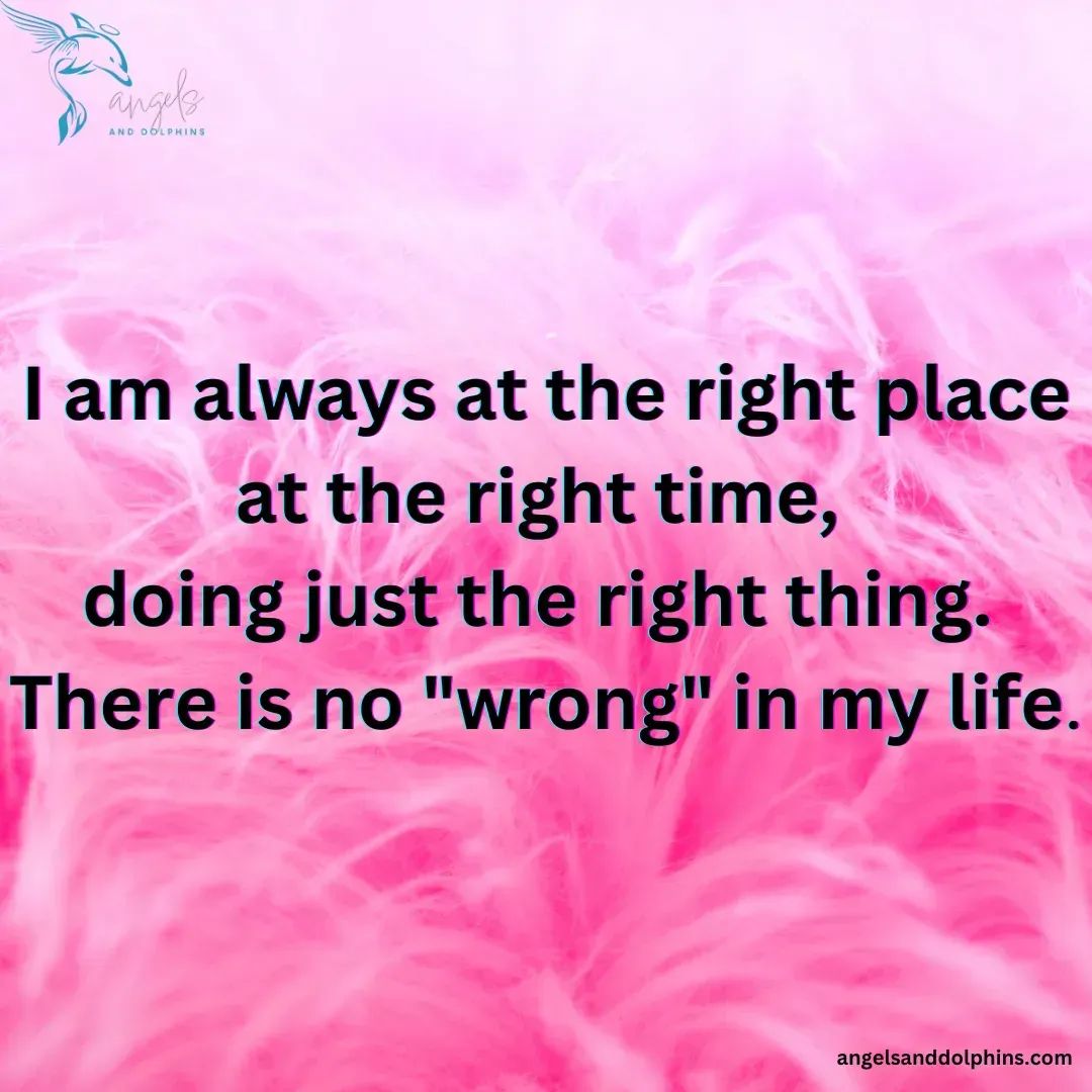 <"I am always at the right place at the right time, doing just the right thing. There is no wrong in my life"> affirmation