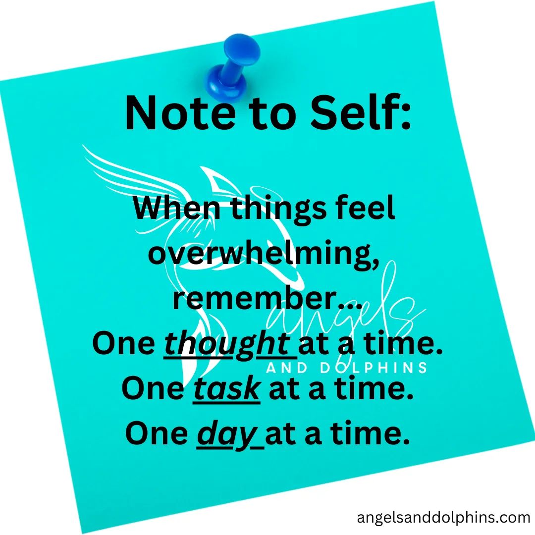 <Note to Self: When things feel overwhelming, remember... One thought at a time. One task at a time. One day at a time.> affirmation