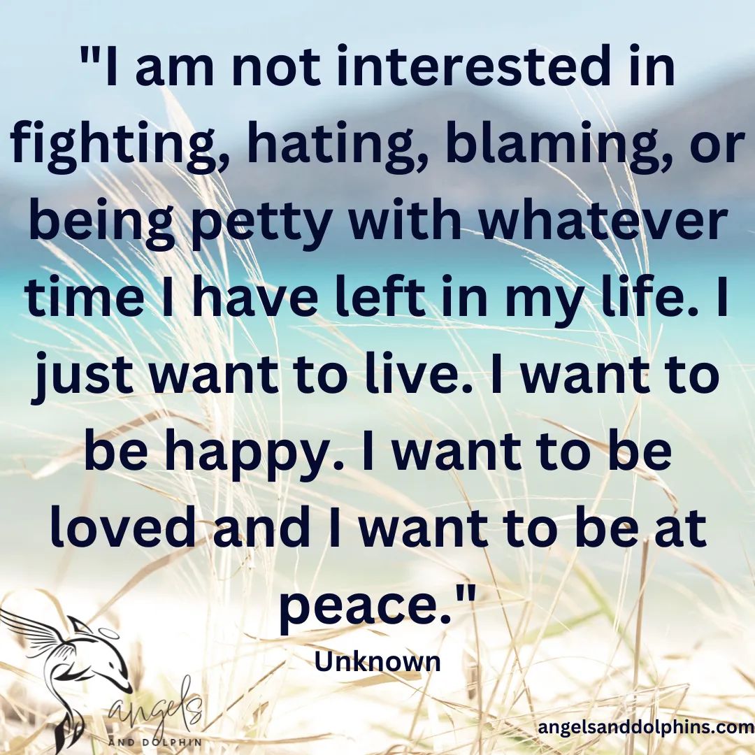 <I am not interested in fighting, hating, blaming, or being petty with whatever time I have left in my life. I just want to live. I want to be happy. I want to be loved and I want to be at peace> affirmation