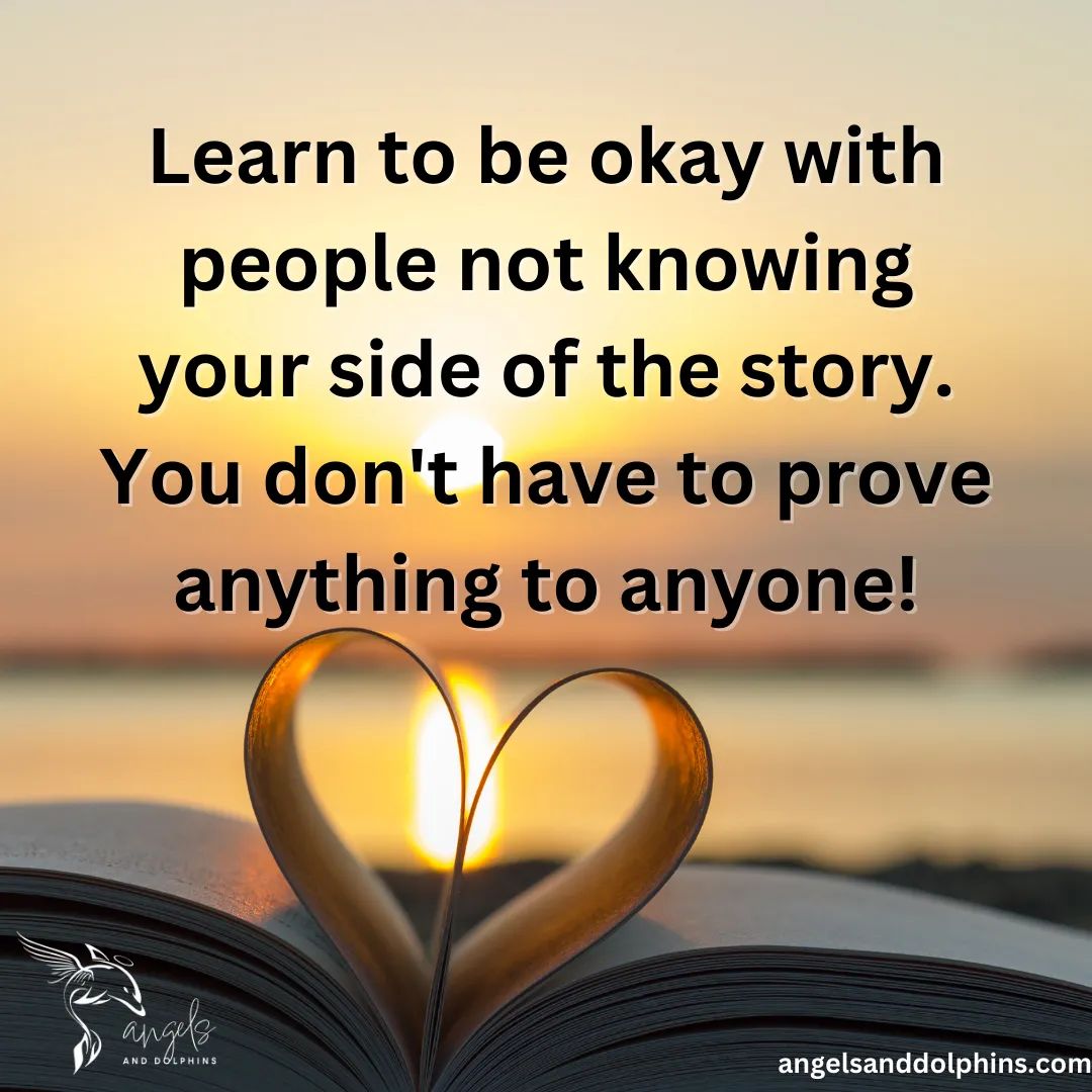 <Learn to be okay with people not knowing your side of the story. You don't have to prove anything to anyone!> affirmation