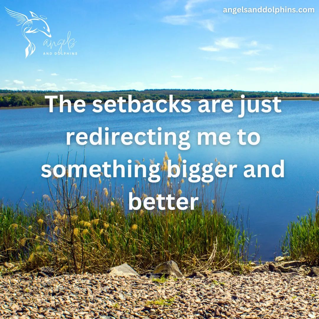 <The setbacks are just redirecting me to something bigger and better> affirmation