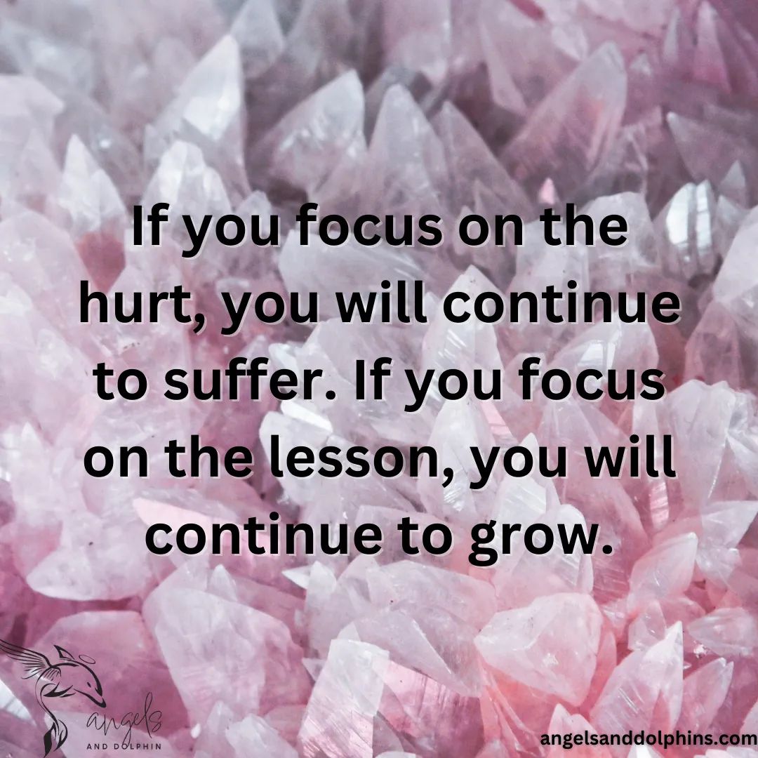 <If you focus on the hurt, you will continue to suffer. If you focus on the lesson, you will continue to grow.> affirmation