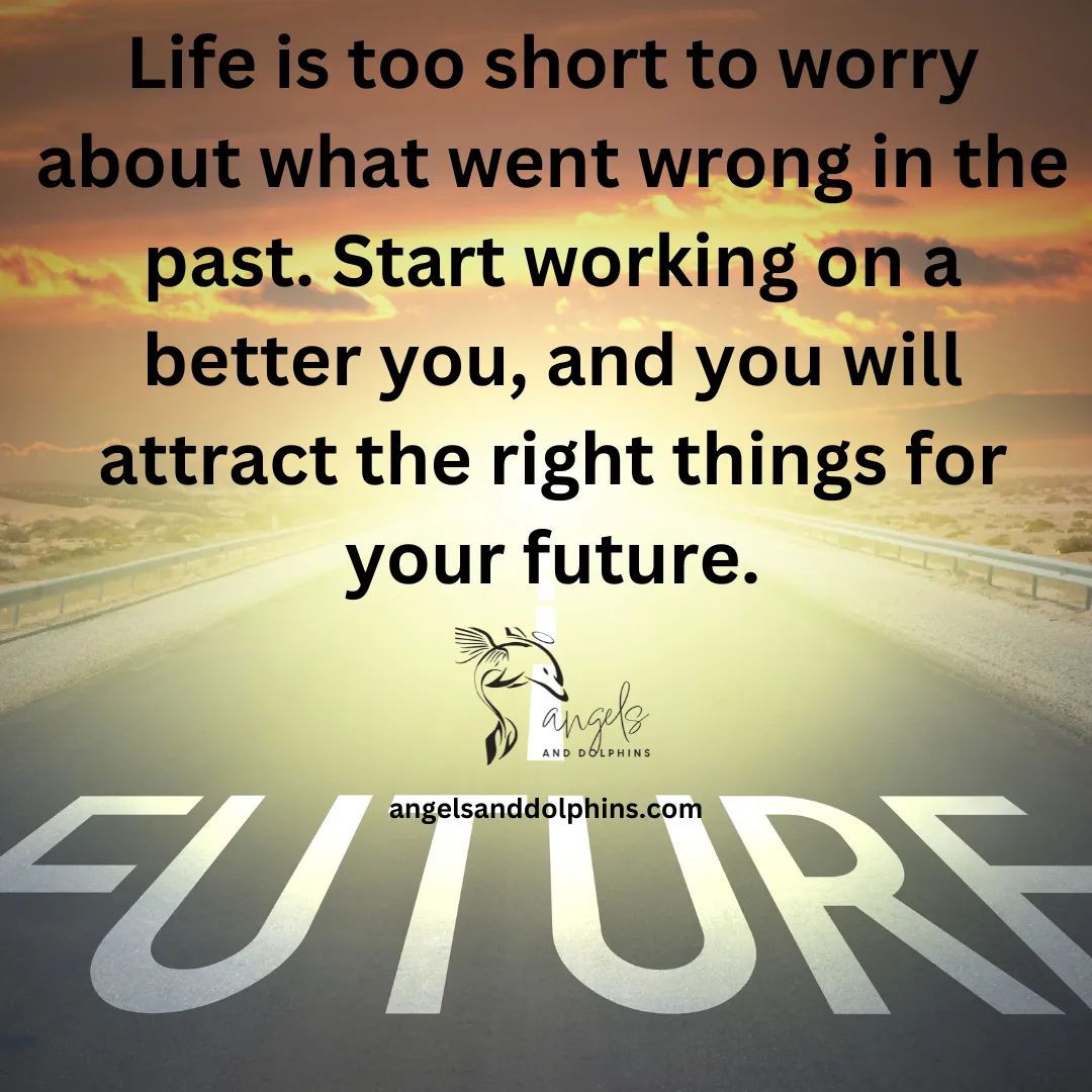 <Life is too short to worry about what went wrong in the past. Start working on a better you, and you will attract the right things for your future> affirmation
