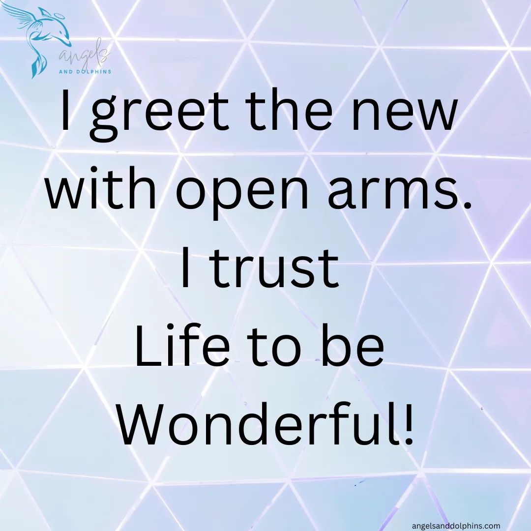 <I greet the new with open arms. I trust life to be wonderful> affiramtion