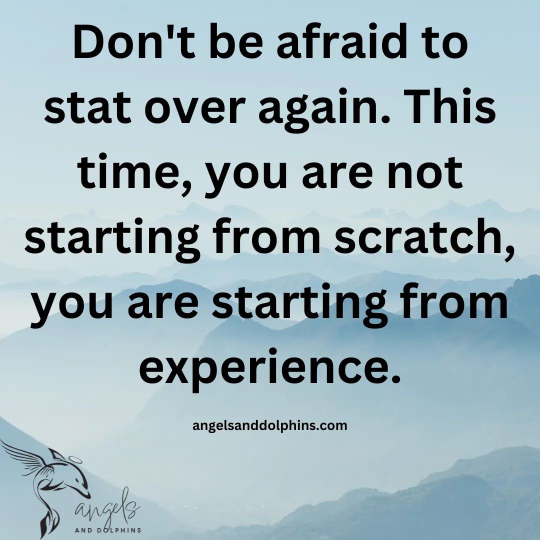 <Don't be afraid to start over again. This time, you are not starting from scratch, you are starting from experience> affirmation